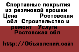 Спортивные покрытия из резиновой крошки › Цена ­ 1 200 - Ростовская обл. Строительство и ремонт » Услуги   . Ростовская обл.